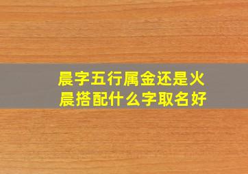 晨字五行属金还是火 晨搭配什么字取名好